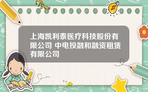 上海凯利泰医疗科技股份有限公司 中电投融和融资租赁有限公司