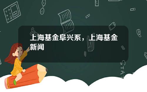 上海基金阜兴系，上海基金新闻