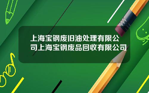 上海宝钢废旧油处理有限公司上海宝钢废品回收有限公司