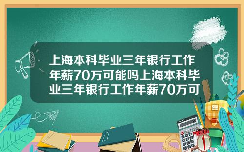 上海本科毕业三年银行工作年薪70万可能吗上海本科毕业三年银行工作年薪70万可能吗知乎