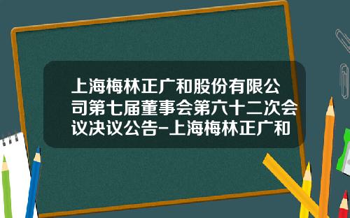 上海梅林正广和股份有限公司第七届董事会第六十二次会议决议公告-上海梅林正广和食品有限公司