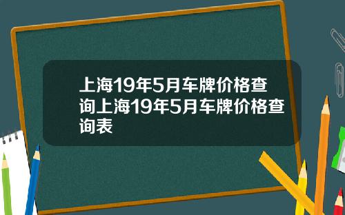 上海19年5月车牌价格查询上海19年5月车牌价格查询表