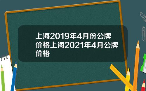 上海2019年4月份公牌价格上海2021年4月公牌价格