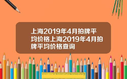 上海2019年4月拍牌平均价格上海2019年4月拍牌平均价格查询