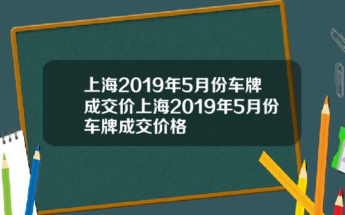 上海2019年5月份车牌成交价上海2019年5月份车牌成交价格