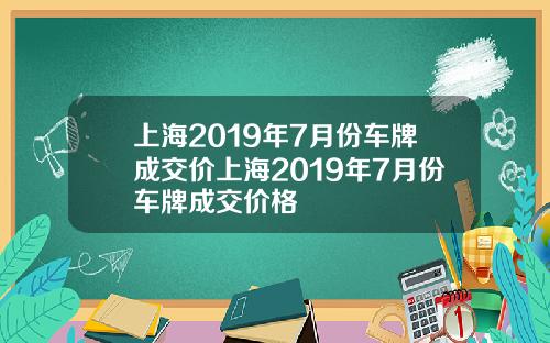 上海2019年7月份车牌成交价上海2019年7月份车牌成交价格