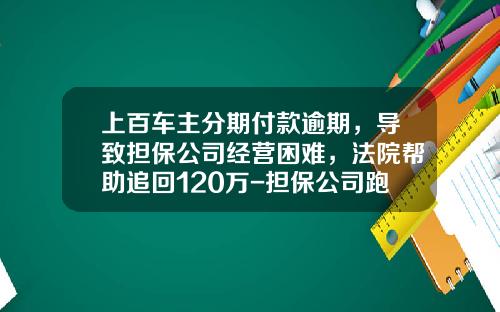 上百车主分期付款逾期，导致担保公司经营困难，法院帮助追回120万-担保公司跑路立案【新闻】