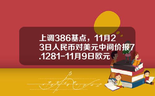 上调386基点，11月23日人民币对美元中间价报7.1281-11月9日欧元换人民币是多少