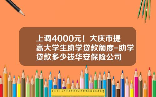 上调4000元！大庆市提高大学生助学贷款额度-助学贷款多少钱华安保险公司
