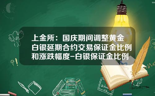 上金所：国庆期间调整黄金白银延期合约交易保证金比例和涨跌幅度-白银保证金比例是多少