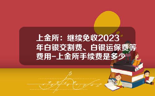 上金所：继续免收2023年白银交割费、白银运保费等费用-上金所手续费是多少
