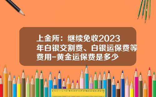上金所：继续免收2023年白银交割费、白银运保费等费用-黄金运保费是多少