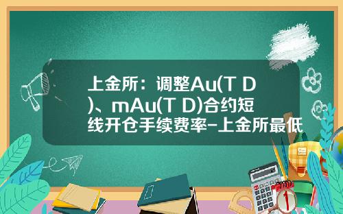 上金所：调整Au(T+D)、mAu(T+D)合约短线开仓手续费率-上金所最低投资多少