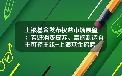 上银基金发布权益市场展望：看好消费复苏、高端制造自主可控主线-上银基金招聘