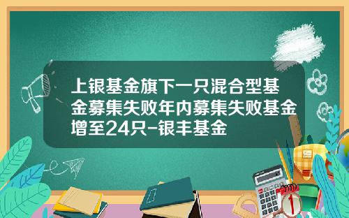 上银基金旗下一只混合型基金募集失败年内募集失败基金增至24只-银丰基金