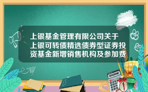 上银基金管理有限公司关于上银可转债精选债券型证券投资基金新增销售机构及参加费率优惠活动的公告-上银基金官网