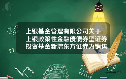 上银基金管理有限公司关于上银政策性金融债债券型证券投资基金新增东方证券为销售机构及参加费率优惠活动的公告-基金证券卡