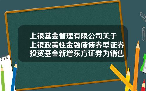上银基金管理有限公司关于上银政策性金融债债券型证券投资基金新增东方证券为销售机构及参加费率优惠活动的公告-网上证券基金