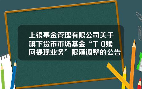 上银基金管理有限公司关于旗下货币市场基金“T+0赎回提现业务”限额调整的公告-货币基金提现
