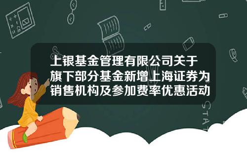 上银基金管理有限公司关于旗下部分基金新增上海证券为销售机构及参加费率优惠活动的公告-上海基金销售