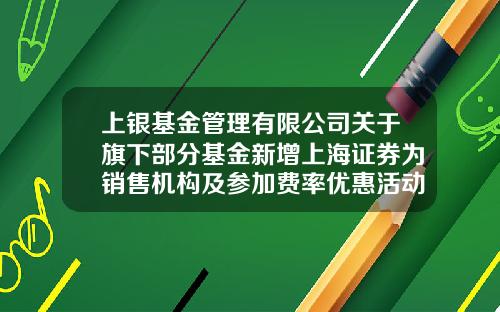 上银基金管理有限公司关于旗下部分基金新增上海证券为销售机构及参加费率优惠活动的公告-上海股票资讯网