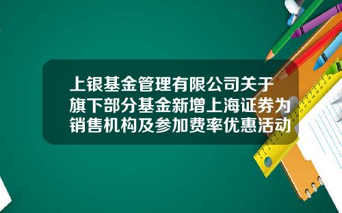 上银基金管理有限公司关于旗下部分基金新增上海证券为销售机构及参加费率优惠活动的公告-上银基金招聘