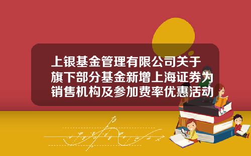 上银基金管理有限公司关于旗下部分基金新增上海证券为销售机构及参加费率优惠活动的公告-基金与证券的区别