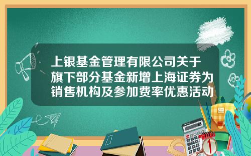 上银基金管理有限公司关于旗下部分基金新增上海证券为销售机构及参加费率优惠活动的公告-基金转换是什么意思