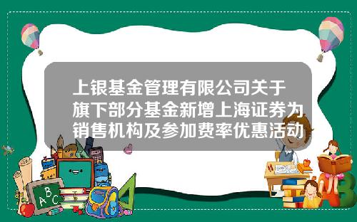 上银基金管理有限公司关于旗下部分基金新增上海证券为销售机构及参加费率优惠活动的公告-证券基金机构