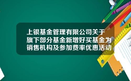 上银基金管理有限公司关于旗下部分基金新增好买基金为销售机构及参加费率优惠活动的公告-上银基金官网