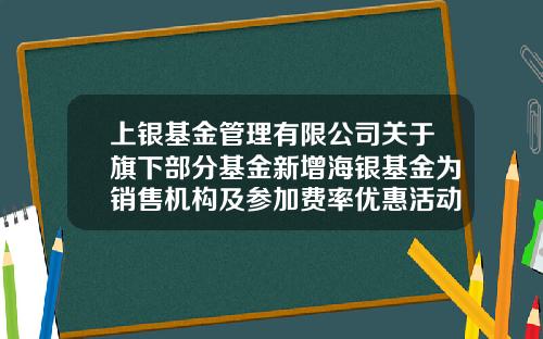 上银基金管理有限公司关于旗下部分基金新增海银基金为销售机构及参加费率优惠活动的公告-海银基金APP