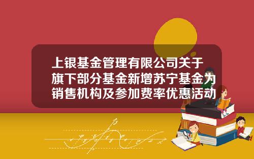 上银基金管理有限公司关于旗下部分基金新增苏宁基金为销售机构及参加费率优惠活动的公告-上银基金官网