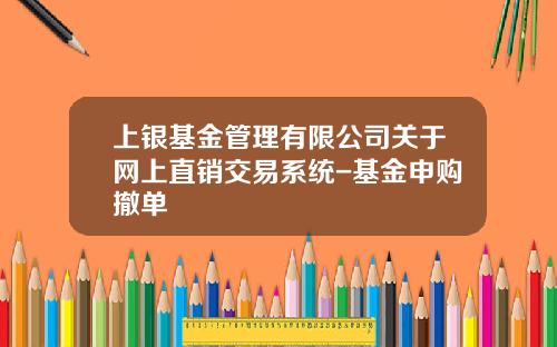 上银基金管理有限公司关于网上直销交易系统-基金申购撤单