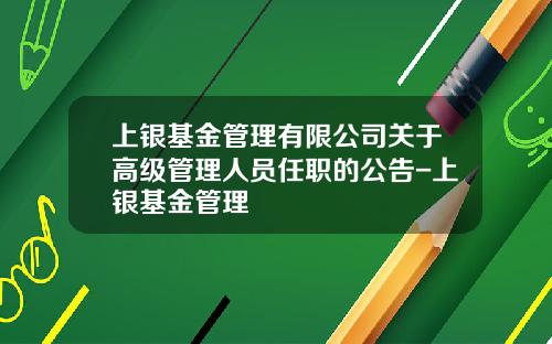 上银基金管理有限公司关于高级管理人员任职的公告-上银基金管理