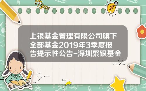 上银基金管理有限公司旗下全部基金2019年3季度报告提示性公告-深圳聚银基金