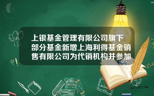上银基金管理有限公司旗下部分基金新增上海利得基金销售有限公司为代销机构并参加费率优惠活动的公告-上海利得基金销售有限公司