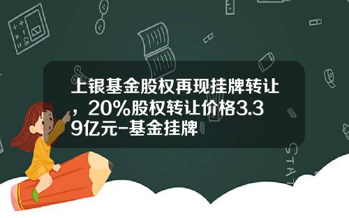 上银基金股权再现挂牌转让，20%股权转让价格3.39亿元-基金挂牌