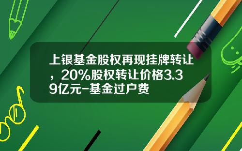 上银基金股权再现挂牌转让，20%股权转让价格3.39亿元-基金过户费