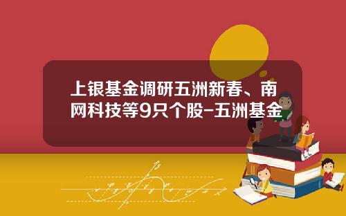 上银基金调研五洲新春、南网科技等9只个股-五洲基金