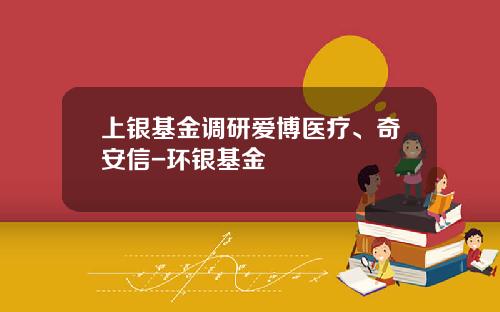 上银基金调研爱博医疗、奇安信-环银基金