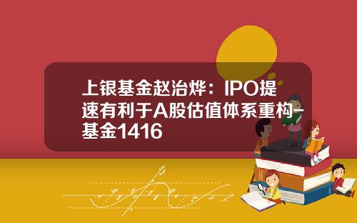 上银基金赵治烨：IPO提速有利于A股估值体系重构-基金1416