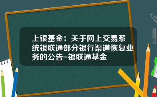上银基金：关于网上交易系统银联通部分银行渠道恢复业务的公告-银联通基金