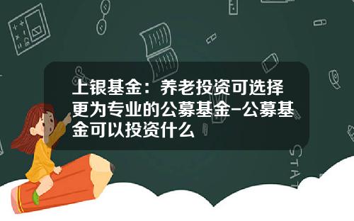上银基金：养老投资可选择更为专业的公募基金-公募基金可以投资什么