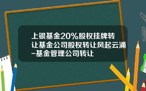 上银基金20%股权挂牌转让基金公司股权转让风起云涌-基金管理公司转让