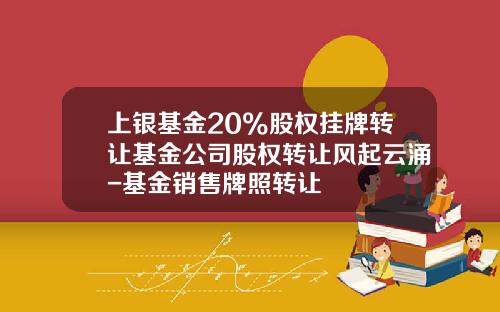 上银基金20%股权挂牌转让基金公司股权转让风起云涌-基金销售牌照转让