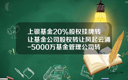 上银基金20%股权挂牌转让基金公司股权转让风起云涌-5000万基金管理公司转让