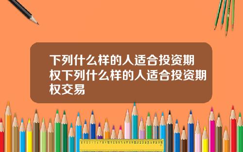 下列什么样的人适合投资期权下列什么样的人适合投资期权交易