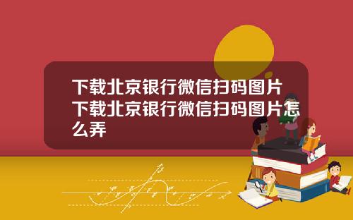 下载北京银行微信扫码图片下载北京银行微信扫码图片怎么弄