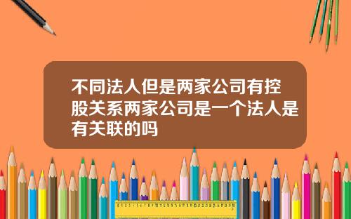 不同法人但是两家公司有控股关系两家公司是一个法人是有关联的吗
