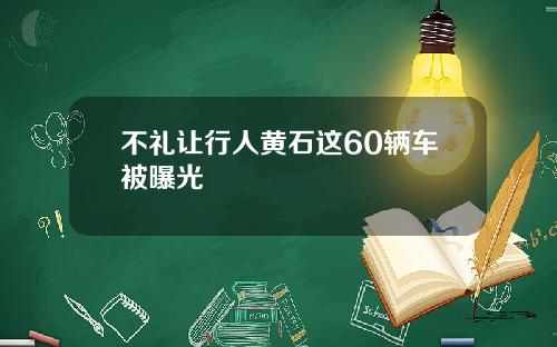 不礼让行人黄石这60辆车被曝光